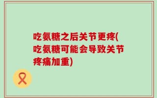 吃氨糖之后关节更疼(吃氨糖可能会导致关节疼痛加重)