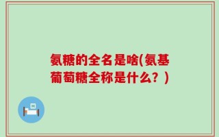 氨糖的全名是啥(氨基葡萄糖全称是什么？)