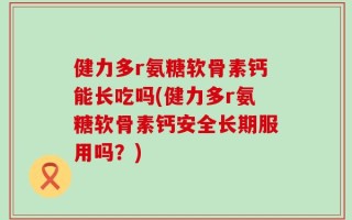 健力多r氨糖软骨素钙能长吃吗(健力多r氨糖软骨素钙安全长期服用吗？)