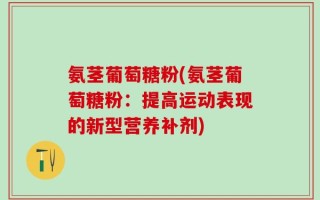 氨茎葡萄糖粉(氨茎葡萄糖粉：提高运动表现的新型营养补剂)