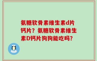 氨糖软骨素维生素d片钙片？氨糖软骨素维生素D钙片狗狗能吃吗？