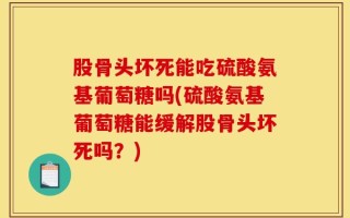 股骨头坏死能吃硫酸氨基葡萄糖吗(硫酸氨基葡萄糖能缓解股骨头坏死吗？)