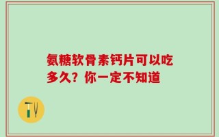氨糖软骨素钙片可以吃多久？你一定不知道