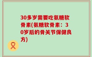 30多岁需要吃氨糖软骨素(氨糖软骨素：30岁后的骨关节保健良方)