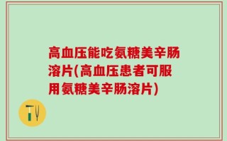 高血压能吃氨糖美辛肠溶片(高血压患者可服用氨糖美辛肠溶片)