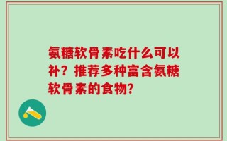 氨糖软骨素吃什么可以补？推荐多种富含氨糖软骨素的食物？
