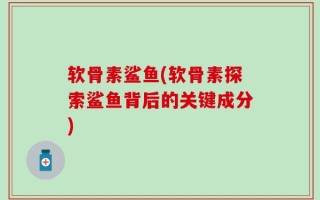 软骨素鲨鱼(软骨素探索鲨鱼背后的关键成分)