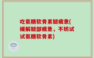 吃氨糖软骨素腿疲惫(缓解腿部疲惫，不妨试试氨糖软骨素)