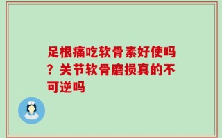 足根痛吃软骨素好使吗？关节软骨磨损真的不可逆吗