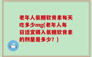 老年人氨糖软骨素每天吃多少mg(老年人每日适宜摄入氨糖软骨素的剂量是多少？)