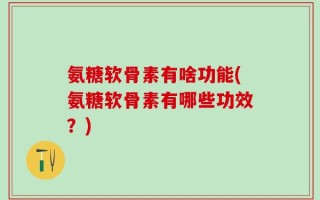 氨糖软骨素有啥功能(氨糖软骨素有哪些功效？)