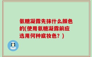 氨糖凝露先抹什么颜色的(使用氨糖凝露前应选用何种底妆色？)