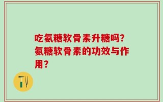 吃氨糖软骨素升糖吗？氨糖软骨素的功效与作用？