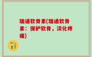 瑞通软骨素(瑞通软骨素：保护软骨，淡化疼痛)
