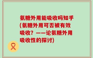 氨糖外用能吸收吗知乎(氨糖外用可否被有效吸收？——论氨糖外用吸收性的探讨)