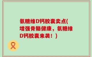 氨糖维D钙胶囊卖点(增强骨骼健康，氨糖维D钙胶囊来袭！)