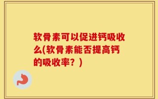 软骨素可以促进钙吸收么(软骨素能否提高钙的吸收率？)