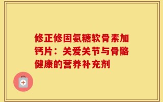 修正修固氨糖软骨素加钙片：关爱关节与骨骼健康的营养补充剂