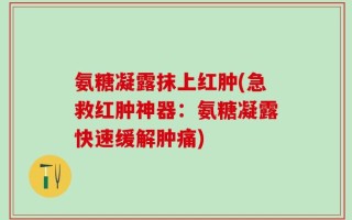 氨糖凝露抹上红肿(急救红肿神器：氨糖凝露快速缓解肿痛)