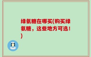 绿氨糖在哪买(购买绿氨糖，这些地方可选！)