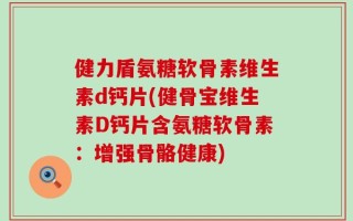 健力盾氨糖软骨素维生素d钙片(健骨宝维生素D钙片含氨糖软骨素：增强骨骼健康)