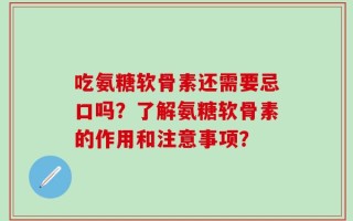 吃氨糖软骨素还需要忌口吗？了解氨糖软骨素的作用和注意事项？