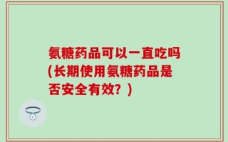 氨糖药品可以一直吃吗(长期使用氨糖药品是否安全有效？)