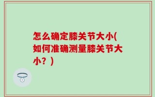 怎么确定膝关节大小(如何准确测量膝关节大小？)