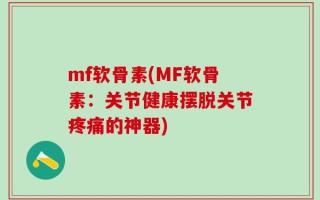 mf软骨素(MF软骨素：关节健康摆脱关节疼痛的神器)