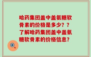 哈药集团盖中盖氨糖软骨素的价格是多少？？了解哈药集团盖中盖氨糖软骨素的价格信息？