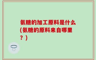氨糖的加工原料是什么(氨糖的原料来自哪里？)