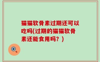 猫猫软骨素过期还可以吃吗(过期的猫猫软骨素还能食用吗？)