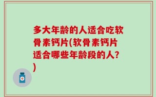 多大年龄的人适合吃软骨素钙片(软骨素钙片适合哪些年龄段的人？)