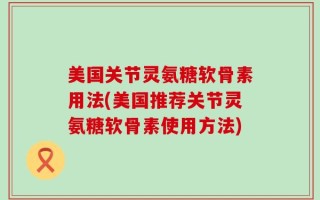 美国关节灵氨糖软骨素用法(美国推荐关节灵氨糖软骨素使用方法)