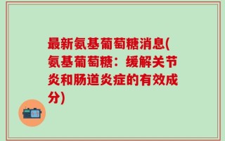 最新氨基葡萄糖消息(氨基葡萄糖：缓解关节炎和肠道炎症的有效成分)