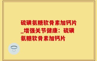 硫磺氨糖软骨素加钙片_增强关节健康：硫磺氨糖软骨素加钙片