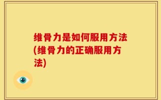 维骨力是如何服用方法(维骨力的正确服用方法)