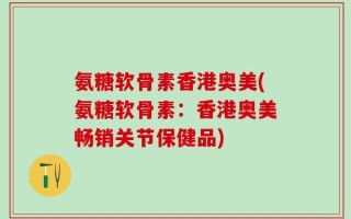 氨糖软骨素香港奥美(氨糖软骨素：香港奥美畅销关节保健品)