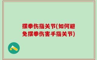 摆拳伤指关节(如何避免摆拳伤害手指关节)