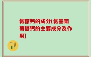 氨糖钙的成分(氨基葡萄糖钙的主要成分及作用)