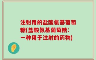 注射用的盐酸氨基葡萄糖(盐酸氨基葡萄糖：一种用于注射的药物)