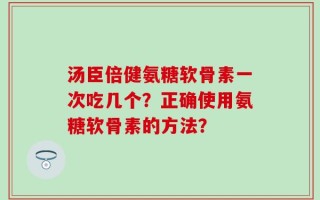 汤臣倍健氨糖软骨素一次吃几个？正确使用氨糖软骨素的方法？