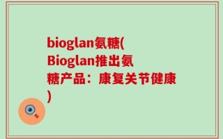 bioglan氨糖(Bioglan推出氨糖产品：康复关节健康)