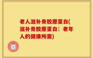 老人滋补骨胶原蛋白(滋补骨胶原蛋白：老年人的健康所需)