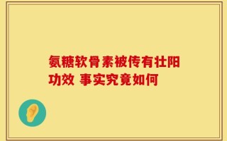 氨糖软骨素被传有壮阳功效 事实究竟如何