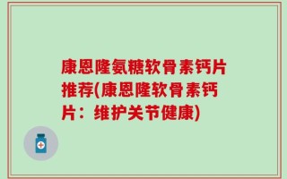 康恩隆氨糖软骨素钙片推荐(康恩隆软骨素钙片：维护关节健康)
