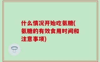 什么情况开始吃氨糖(氨糖的有效食用时间和注意事项)