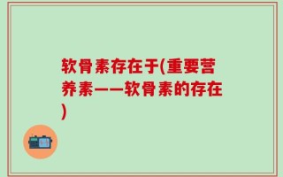 软骨素存在于(重要营养素——软骨素的存在)