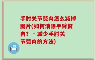 手肘关节赘肉怎么减掉图片(如何消除手臂赘肉？ - 减少手肘关节赘肉的方法)