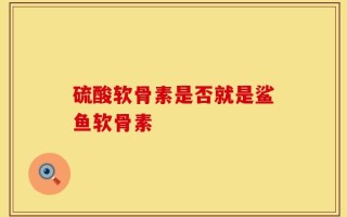 硫酸软骨素是否就是鲨鱼软骨素